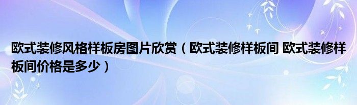 歐式裝修風(fēng)格樣板房圖片欣賞（歐式裝修樣板間 歐式裝修樣板間價格是多少）