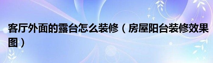 客廳外面的露臺怎么裝修（房屋陽臺裝修效果圖）